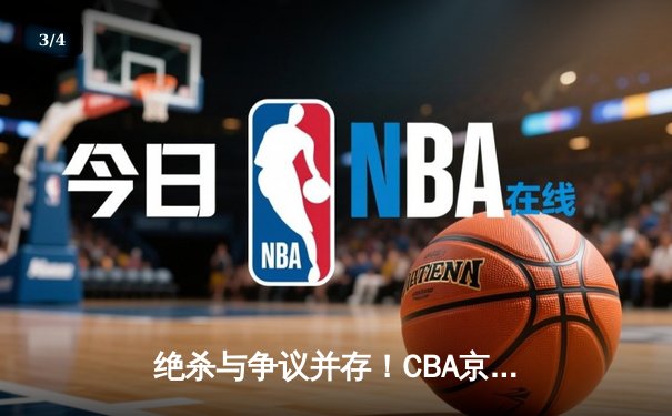 绝杀与争议并存！CBA京粤大战加时鏖战，广东队2分险胜首钢 - 3