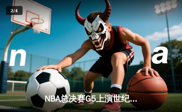 NBA总决赛G5上演世纪逆转 凯尔特人绝地求生扳回一城 - 2