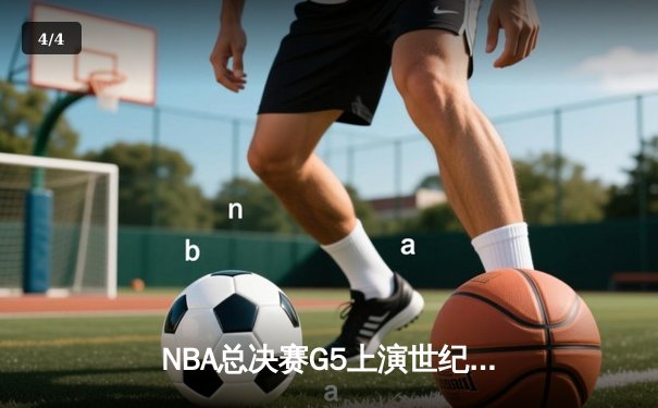 NBA总决赛G5上演世纪逆转 凯尔特人绝地求生扳回一城 - 4