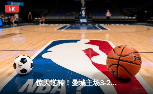 惊天逆转！曼城主场3-2力克拜仁，哈兰德双响锁定胜局