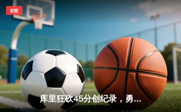 库里狂砍45分创纪录，勇士加时逆转凯尔特人重返总决赛