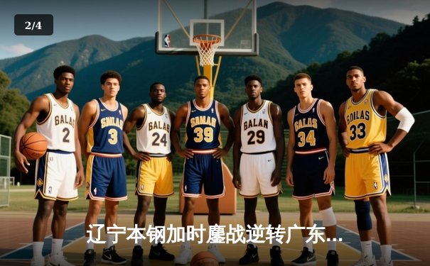 辽宁本钢加时鏖战逆转广东东莞大益 赵继伟33+8+5主宰京辽大战 - 2