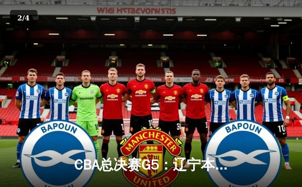 CBA总决赛G5：辽宁本钢客场加时险胜新疆 赵继伟33+8+5带队卫冕在望 - 2