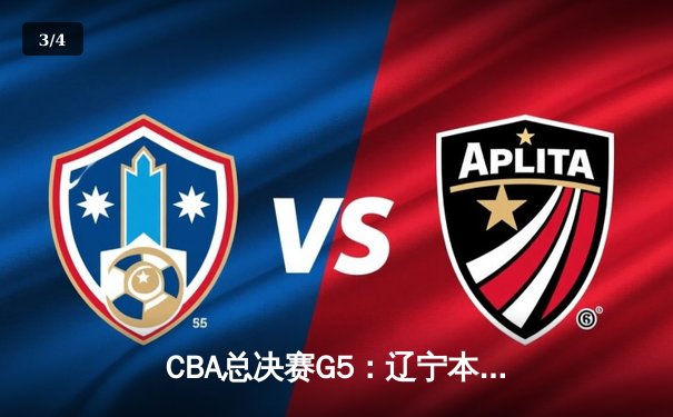 CBA总决赛G5：辽宁本钢客场加时险胜新疆 赵继伟33+8+5带队卫冕在望 - 3