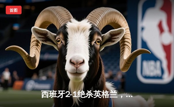 西班牙2-1绝杀英格兰，第四次问鼎欧洲杯