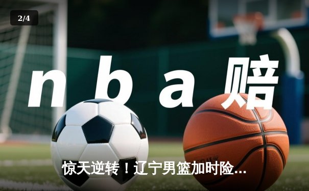 惊天逆转！辽宁男篮加时险胜广东，张镇麟35分创生涯新高 - 2