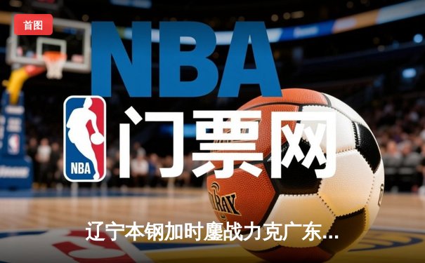 辽宁本钢加时鏖战力克广东宏远 CBA半决赛上演史诗级对决